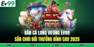 Bắn Cá Long Vương EV99– Sân Chơi Đổi Thưởng Đỉnh Cao 2025