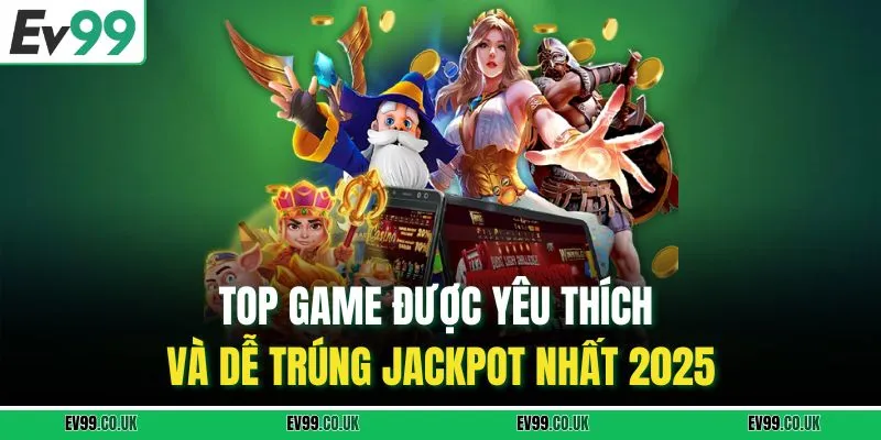 Top game được yêu thích và dễ trúng jackpot nhất 2025